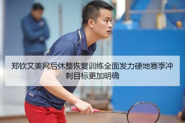 郑钦文美网后休整恢复训练全面发力硬地赛季冲刺目标更加明确