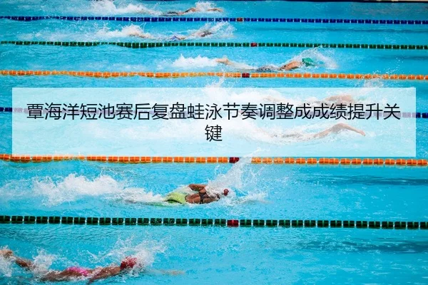 覃海洋短池赛后复盘蛙泳节奏调整成成绩提升关键