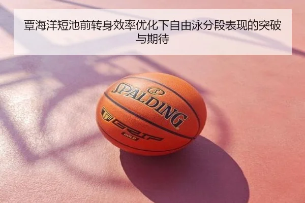覃海洋短池前转身效率优化下自由泳分段表现的突破与期待